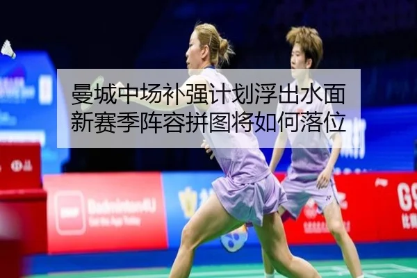 曼城中场补强计划浮出水面 新赛季阵容拼图将如何落位